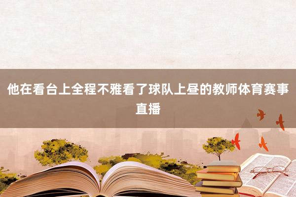 他在看台上全程不雅看了球队上昼的教师体育赛事直播