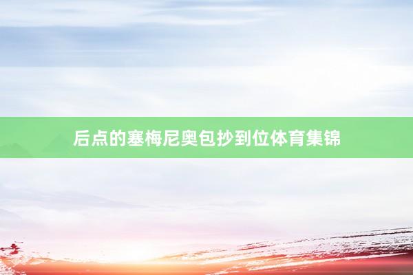 后点的塞梅尼奥包抄到位体育集锦