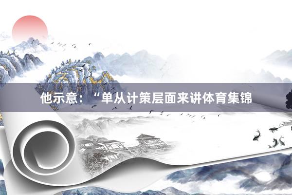 他示意：“单从计策层面来讲体育集锦