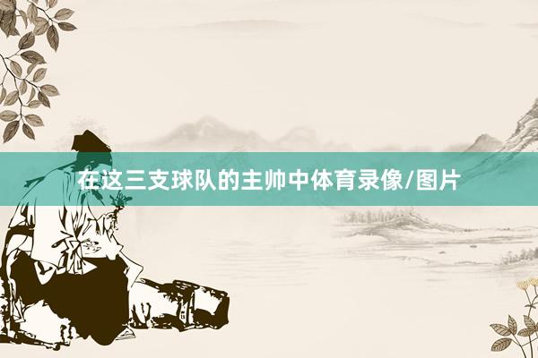 在这三支球队的主帅中体育录像/图片
