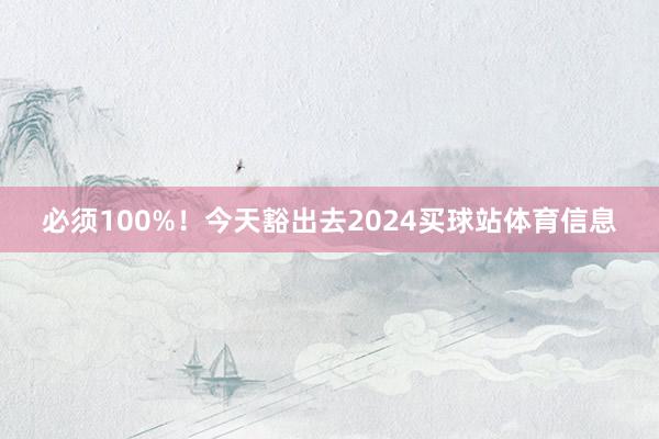 必须100%！今天豁出去2024买球站体育信息