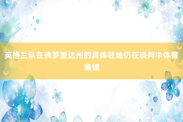 英格兰队在佛罗里达州的具体驻地仍在谈判中体育集锦