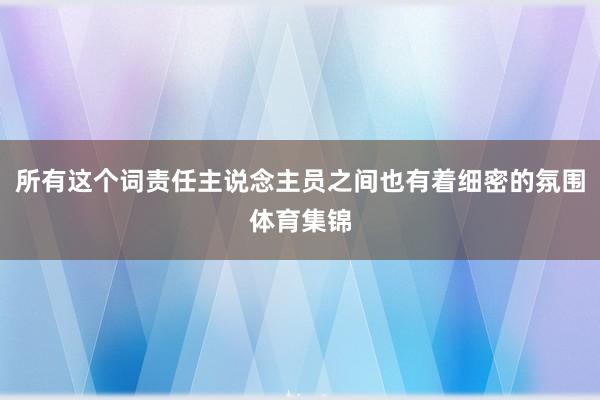 所有这个词责任主说念主员之间也有着细密的氛围体育集锦
