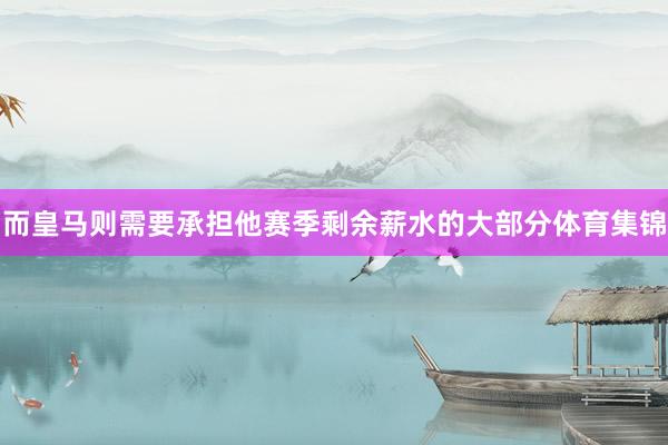 而皇马则需要承担他赛季剩余薪水的大部分体育集锦