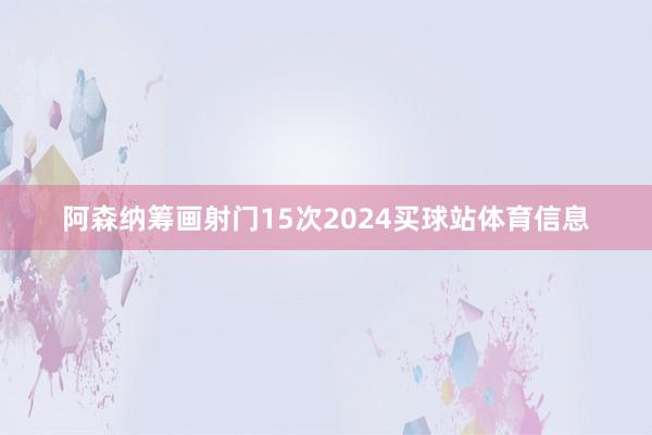 阿森纳筹画射门15次2024买球站体育信息