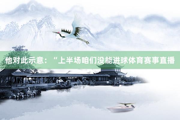 他对此示意：“上半场咱们没能进球体育赛事直播