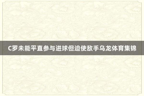 C罗未能平直参与进球但迫使敌手乌龙体育集锦