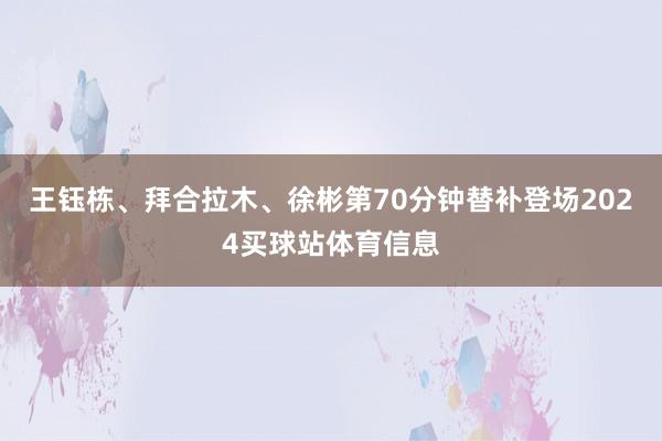 王钰栋、拜合拉木、徐彬第70分钟替补登场2024买球站体育信息