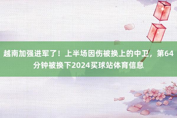 越南加强进军了！上半场因伤被换上的中卫，第64分钟被换下2024买球站体育信息