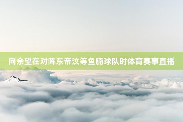 向余望在对阵东帝汶等鱼腩球队时体育赛事直播