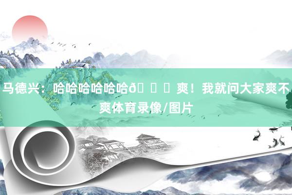 马德兴：哈哈哈哈哈哈😄爽！我就问大家爽不爽体育录像/图片