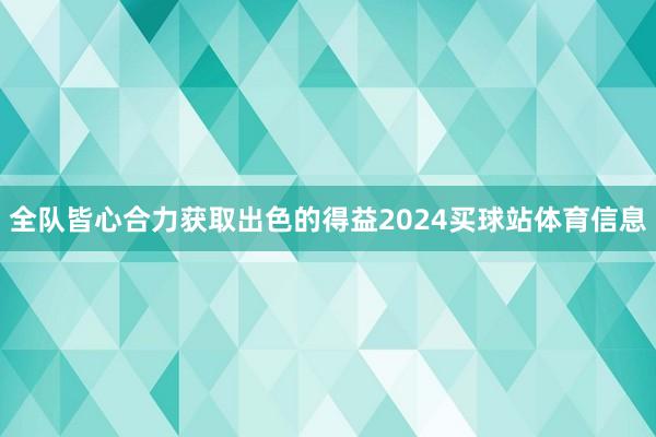 全队皆心合力获取出色的得益2024买球站体育信息