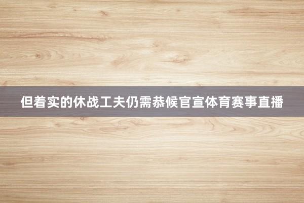 但着实的休战工夫仍需恭候官宣体育赛事直播