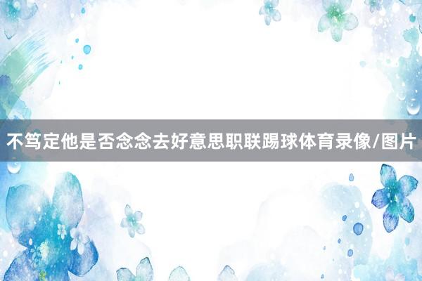 不笃定他是否念念去好意思职联踢球体育录像/图片
