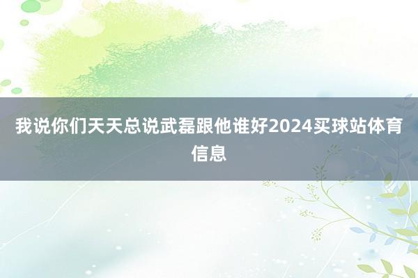 我说你们天天总说武磊跟他谁好2024买球站体育信息