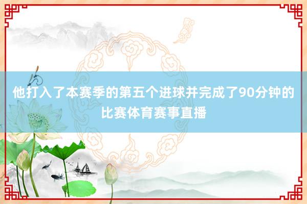 他打入了本赛季的第五个进球并完成了90分钟的比赛体育赛事直播