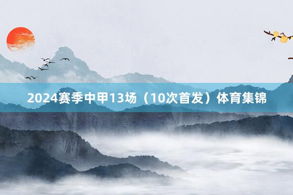 2024赛季中甲13场(10次首发)体育集锦
