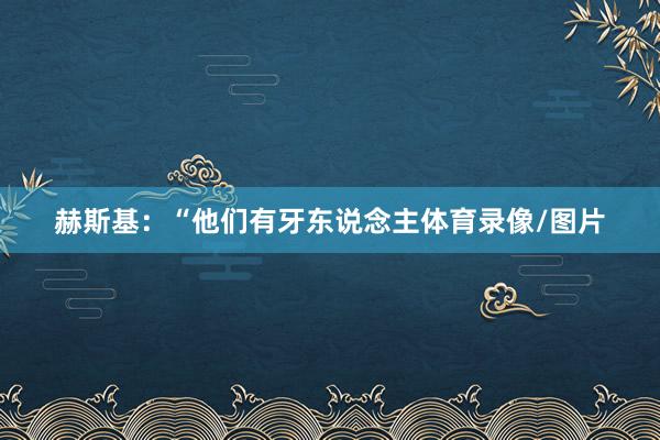 赫斯基：“他们有牙东说念主体育录像/图片