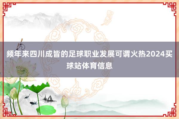 频年来四川成皆的足球职业发展可谓火热2024买球站体育信息