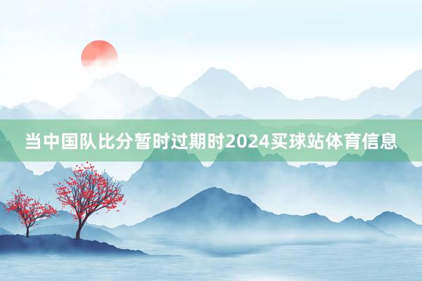 当中国队比分暂时过期时2024买球站体育信息