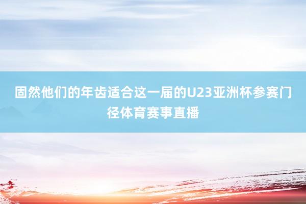固然他们的年齿适合这一届的U23亚洲杯参赛门径体育赛事直播