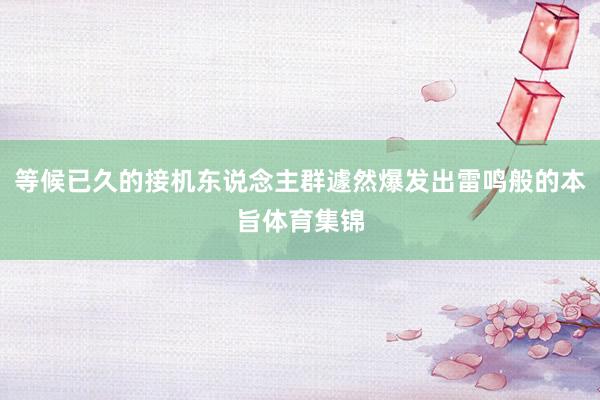 等候已久的接机东说念主群遽然爆发出雷鸣般的本旨体育集锦