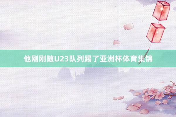 他刚刚随U23队列踢了亚洲杯体育集锦