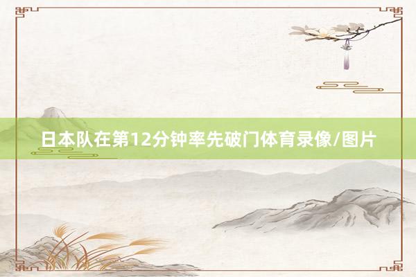 日本队在第12分钟率先破门体育录像/图片