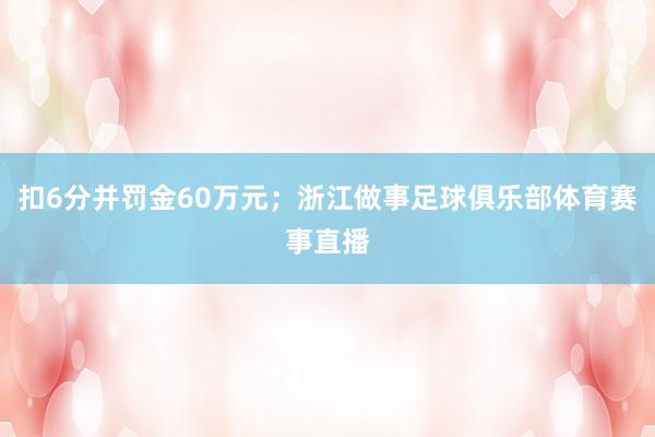 扣6分并罚金60万元；浙江做事足球俱乐部体育赛事直播