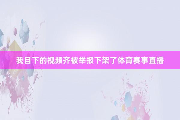 我目下的视频齐被举报下架了体育赛事直播