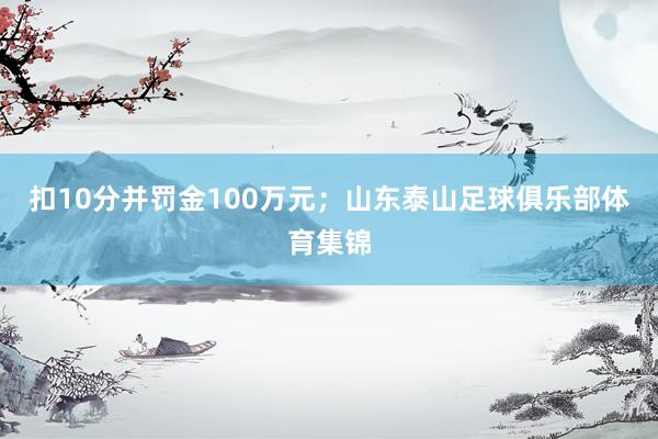 扣10分并罚金100万元；山东泰山足球俱乐部体育集锦