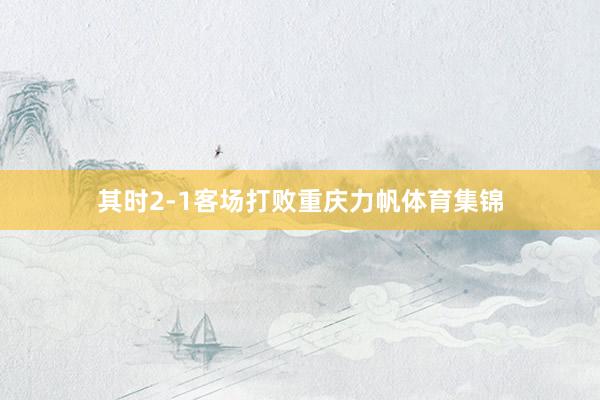 其时2-1客场打败重庆力帆体育集锦
