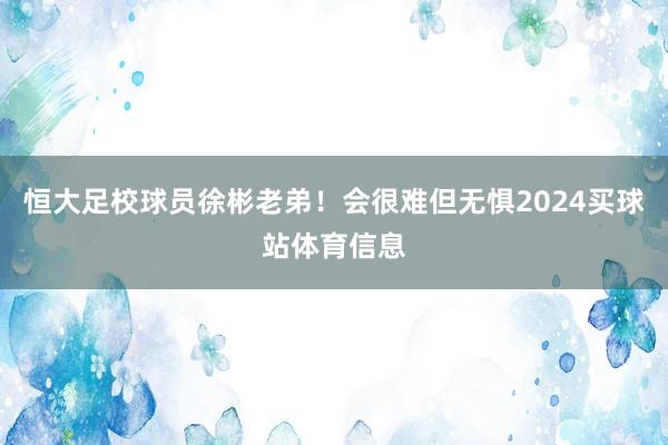 恒大足校球员徐彬老弟！会很难但无惧2024买球站体育信息