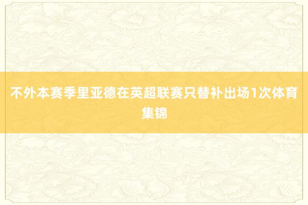 不外本赛季里亚德在英超联赛只替补出场1次体育集锦