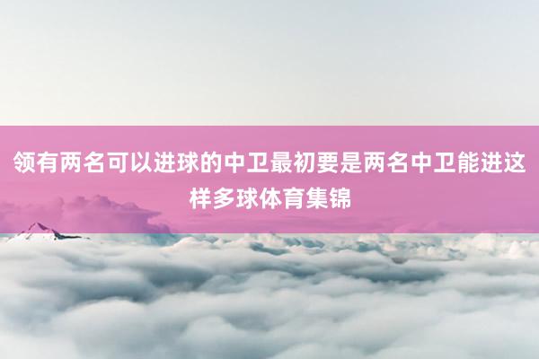 领有两名可以进球的中卫最初要是两名中卫能进这样多球体育集锦