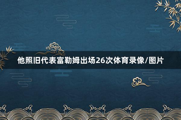 他照旧代表富勒姆出场26次体育录像/图片