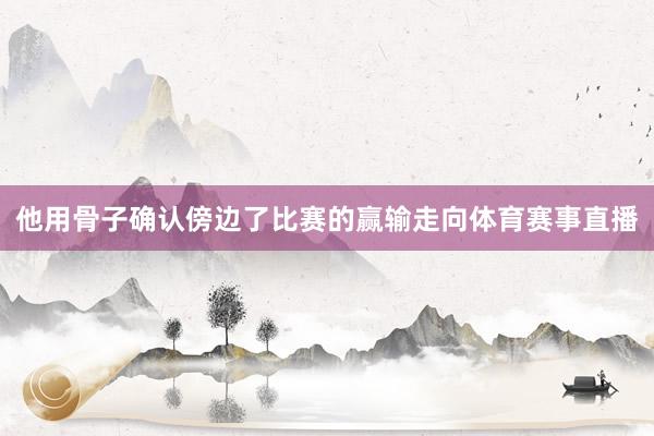 他用骨子确认傍边了比赛的赢输走向体育赛事直播