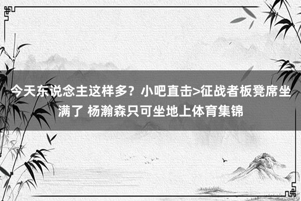 今天东说念主这样多？小吧直击>征战者板凳席坐满了 杨瀚森只可坐地上体育集锦