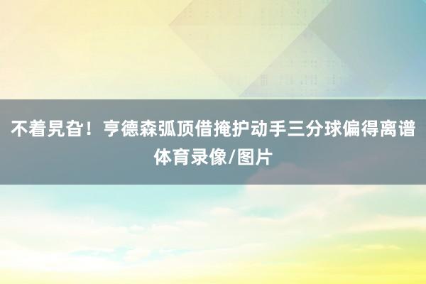 不着旯旮！亨德森弧顶借掩护动手三分球偏得离谱体育录像/图片