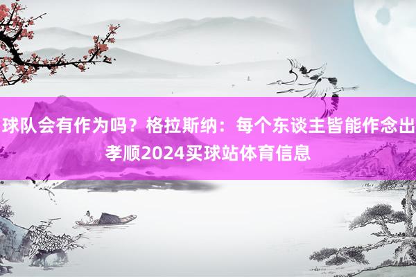球队会有作为吗？格拉斯纳：每个东谈主皆能作念出孝顺2024买球站体育信息