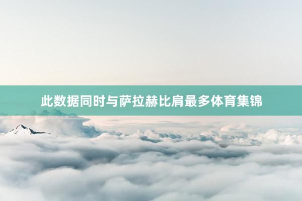 此数据同时与萨拉赫比肩最多体育集锦