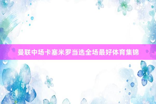 曼联中场卡塞米罗当选全场最好体育集锦