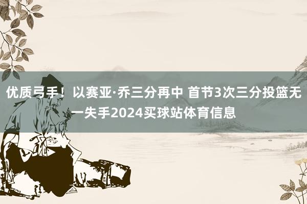 优质弓手！以赛亚·乔三分再中 首节3次三分投篮无一失手2024买球站体育信息