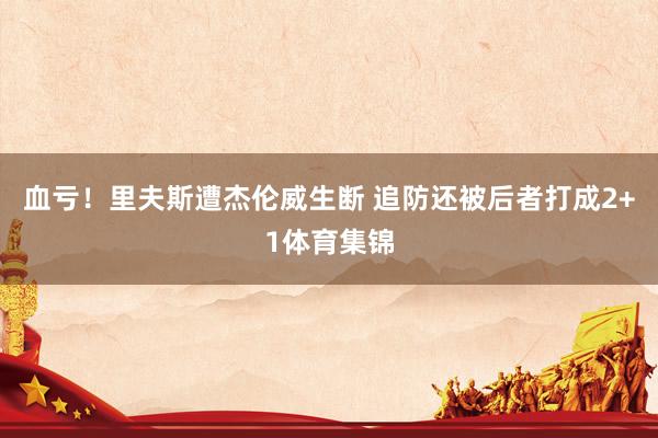 血亏！里夫斯遭杰伦威生断 追防还被后者打成2+1体育集锦