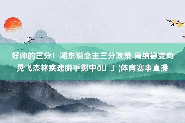好帅的三分！湖东说念主三分政策 肯纳德变向晃飞杰林疾速脱手掷中💦体育赛事直播
