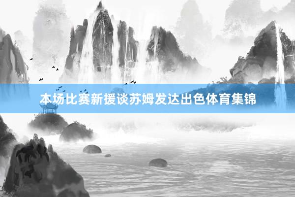 本场比赛新援谈苏姆发达出色体育集锦