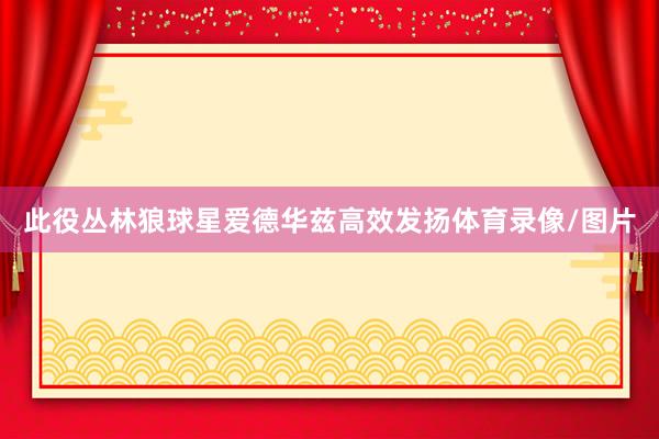 此役丛林狼球星爱德华兹高效发扬体育录像/图片