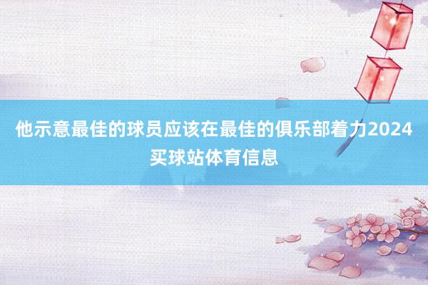 他示意最佳的球员应该在最佳的俱乐部着力2024买球站体育信息