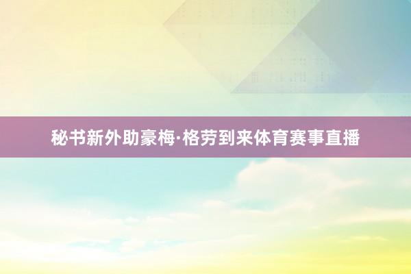 秘书新外助豪梅·格劳到来体育赛事直播