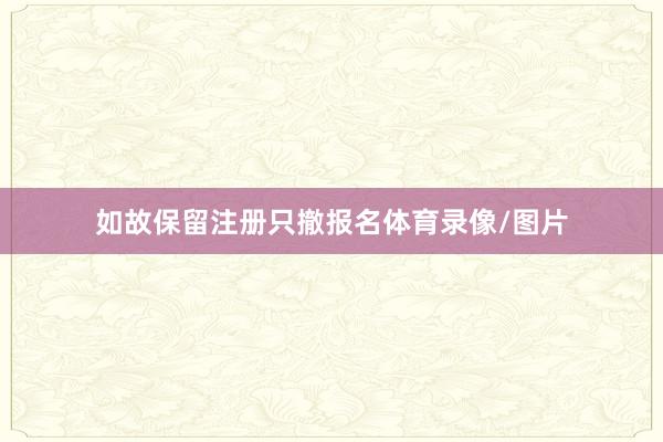 如故保留注册只撤报名体育录像/图片